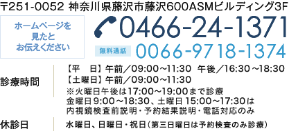 〒251-0052 神奈川県藤沢市藤沢600ASMビルディング3F ホームページを
		見たとお伝えください 0466-24-1371・無料通話 0066-9718-1374  診療時間 【平　日】 午前／09：00～12：00　午後／16：00～18：30
		【土曜日】 午前／09：00～12：00　午後／16：00～17：30