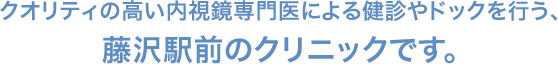 クオリティの高い内視鏡専門医による健診やドックを行う、 藤沢駅前のクリニックです。