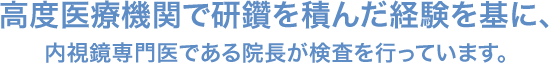 高度医療機関で研鑽を積んだ経験を基に、 内視鏡専門医である院長が検査を行っています。