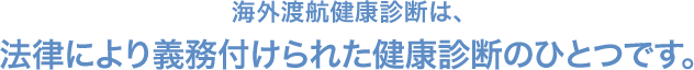 海外渡航健康診断は、 法律により義務付けられた健康診断のひとつです。